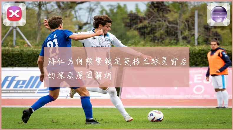 拜仁为何频繁锁定英格兰球员背后的深层原因解析