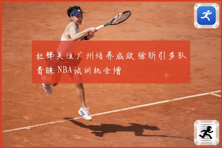 杜锋关注广州培养成效 徐昕引多队青睐 NBA试训机会增