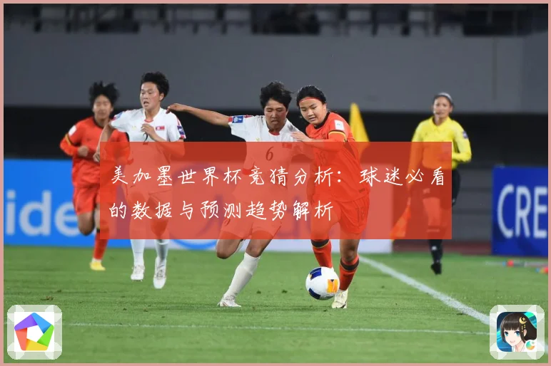 美加墨世界杯竞猜分析：球迷必看的数据与预测趋势解析