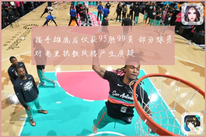 接手雄鹿后仅获95胜99负 部分球员对老里执教风格产生质疑