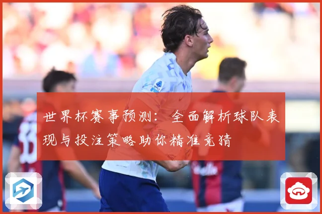 世界杯赛事预测：全面解析球队表现与投注策略助你精准竞猜