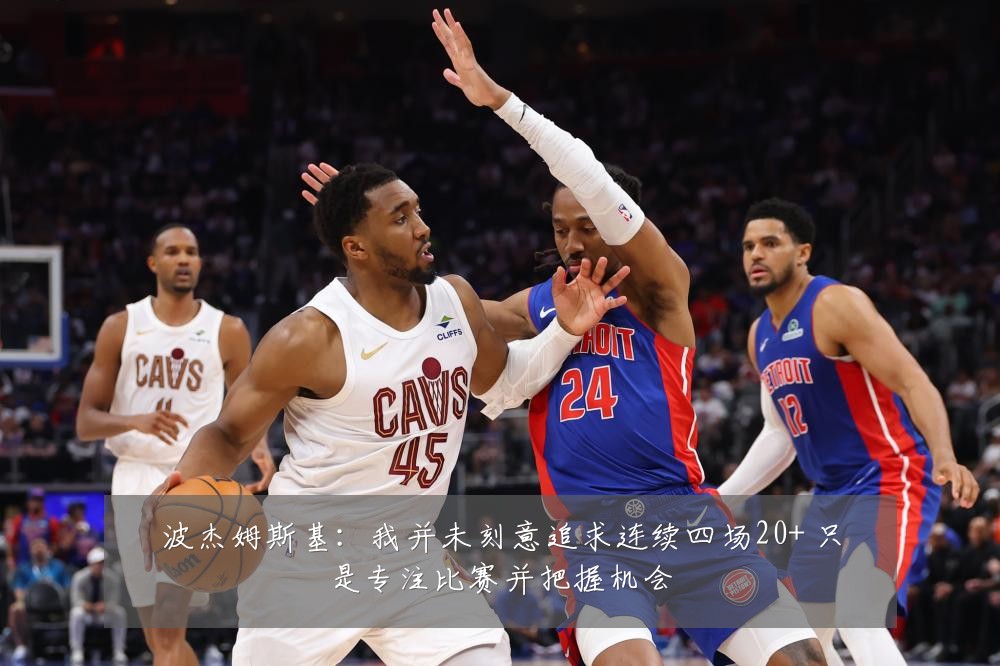 波杰姆斯基:我并未刻意追求连续四场20+ 只是专注比赛并把握机会