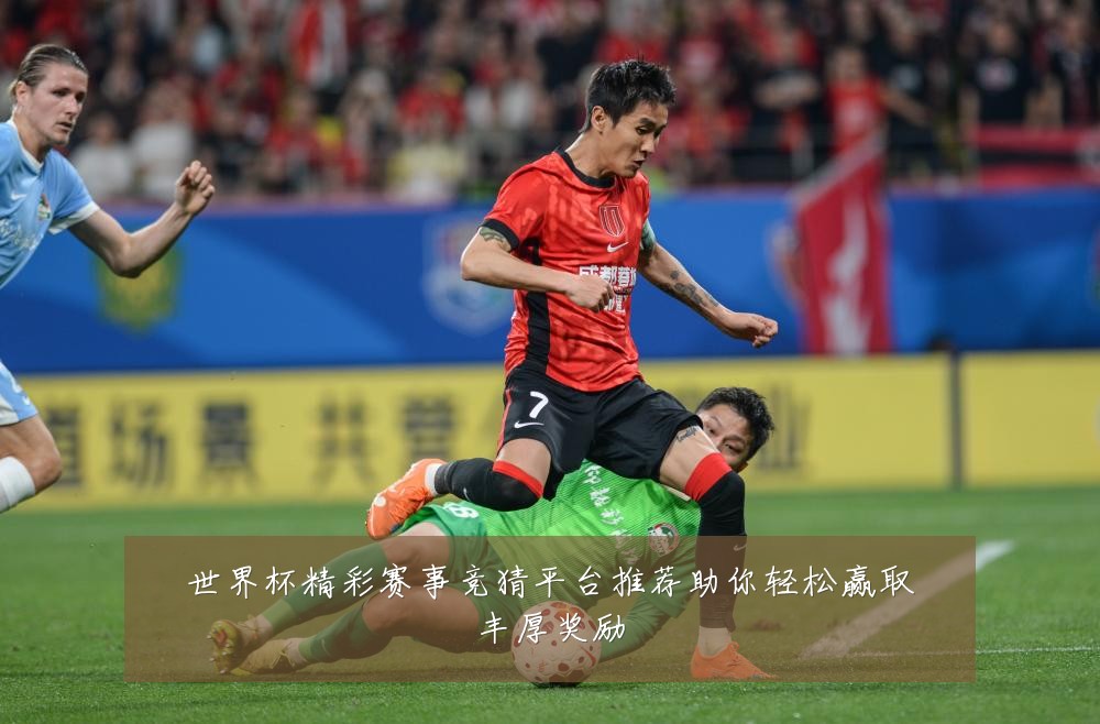 世界杯精彩赛事竞猜平台推荐助你轻松赢取丰厚奖励