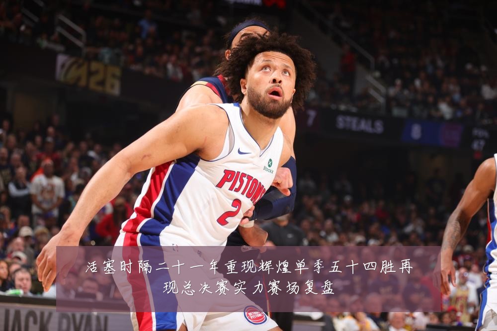 活塞时隔二十一年重现辉煌单季五十四胜再现总决赛实力赛场复盘