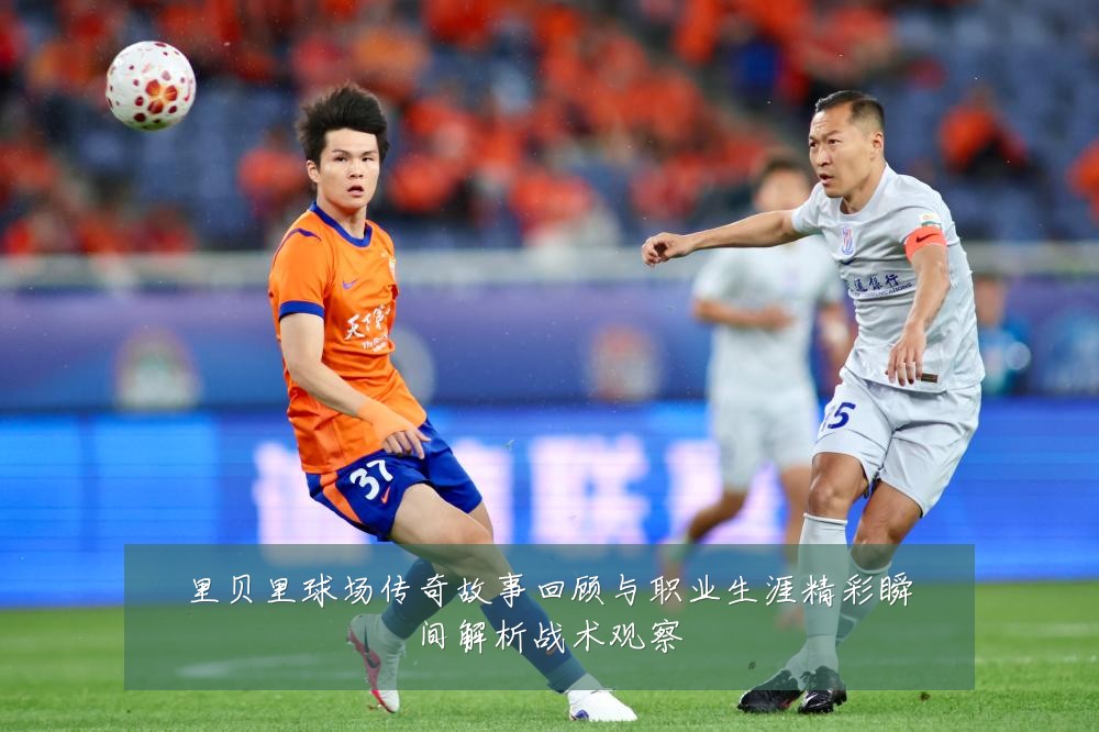 里贝里球场传奇故事回顾与职业生涯精彩瞬间解析战术观察